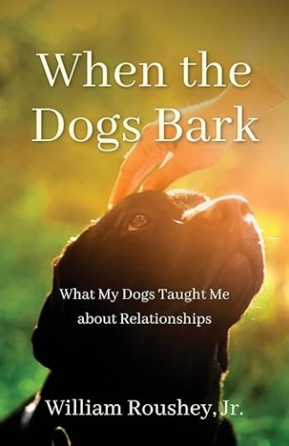 A book cover with an image of a small black dog with a human hand petting its head. Overlaid is words: When The Dogs Bark, What My Dogs Taught Me About Relationships, William Roushey, Jr.